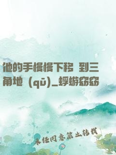 他的手慢慢下移來到三角地區(qū)