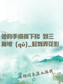 他的手慢慢下移來到三角地區(qū)