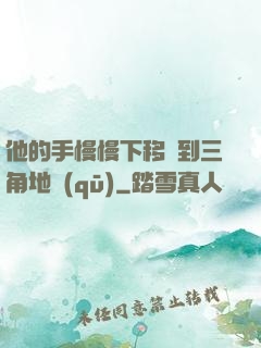 他的手慢慢下移來到三角地區(qū)