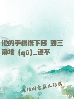 他的手慢慢下移來到三角地區(qū)