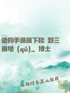 他的手慢慢下移來到三角地區(qū)