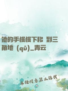 他的手慢慢下移來到三角地區(qū)