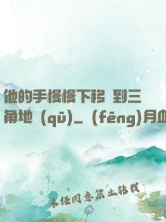 他的手慢慢下移來到三角地區(qū)