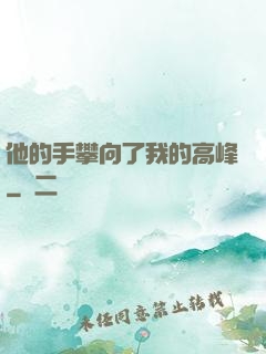 他的手攀向了我的高峰