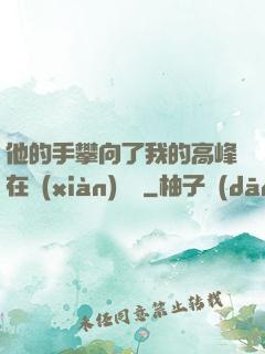 他的手攀向了我的高峰在線(xiàn)閱讀