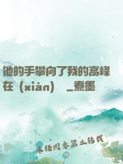 他的手攀向了我的高峰在線(xiàn)閱讀