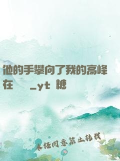 他的手攀向了我的高峰在線閱讀