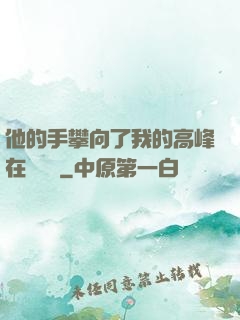 他的手攀向了我的高峰在線閱讀
