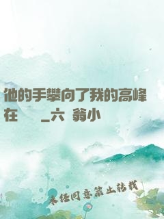 他的手攀向了我的高峰在線閱讀