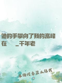 他的手攀向了我的高峰在線閱讀