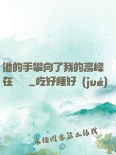 他的手攀向了我的高峰在線閱讀