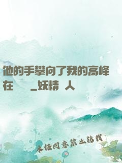他的手攀向了我的高峰在線閱讀