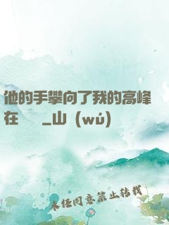 他的手攀向了我的高峰在線閱讀