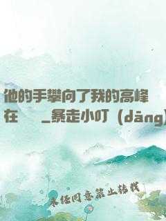 他的手攀向了我的高峰在線閱讀