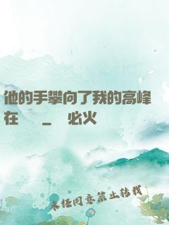 他的手攀向了我的高峰在線閱讀