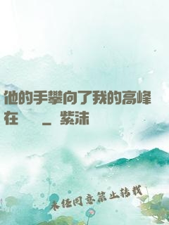 他的手攀向了我的高峰在線閱讀