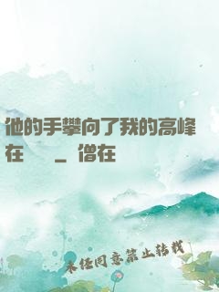 他的手攀向了我的高峰在線閱讀