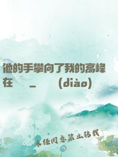 他的手攀向了我的高峰在線閱讀