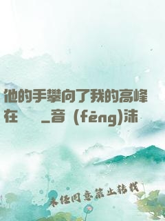 他的手攀向了我的高峰在線閱讀