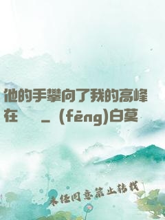 他的手攀向了我的高峰在線閱讀