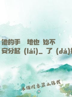 他的手漸漸地也開始不安分起來(lái)