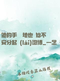 他的手漸漸地也開始不安分起來(lái)微博