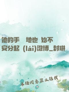 他的手漸漸地也開始不安分起來(lái)微博