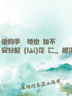 他的手漸漸地也開始不安分起來(lái)花開仁