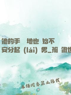 他的手漸漸地也開始不安分起來(lái)雙男