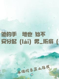 他的手漸漸地也開始不安分起來(lái)雙男