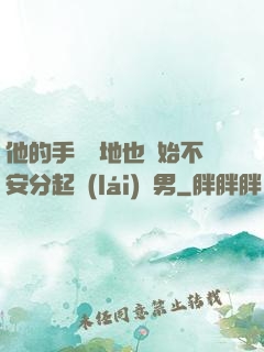 他的手漸漸地也開始不安分起來(lái)雙男