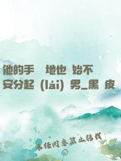 他的手漸漸地也開始不安分起來(lái)雙男