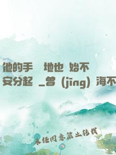 他的手漸漸地也開始不安分起來