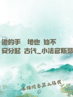 他的手漸漸地也開始不安分起來古代