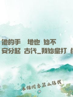 他的手漸漸地也開始不安分起來古代
