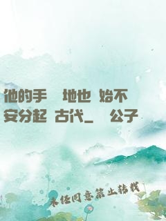 他的手漸漸地也開始不安分起來古代