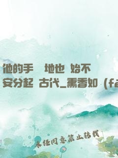 他的手漸漸地也開始不安分起來古代