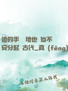 他的手漸漸地也開始不安分起來古代