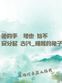 他的手漸漸地也開始不安分起來古代