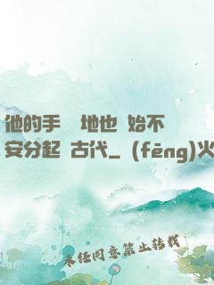 他的手漸漸地也開始不安分起來古代
