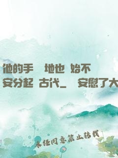他的手漸漸地也開始不安分起來古代