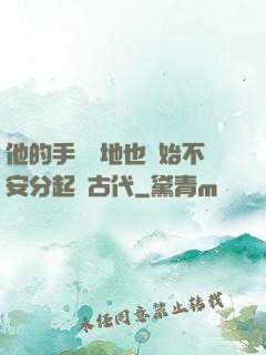 他的手漸漸地也開始不安分起來古代