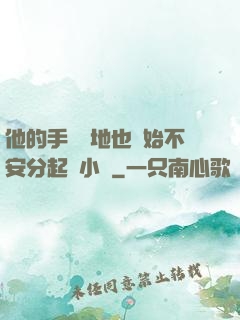 他的手漸漸地也開始不安分起來小說