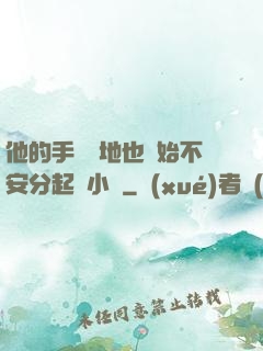 他的手漸漸地也開始不安分起來小說