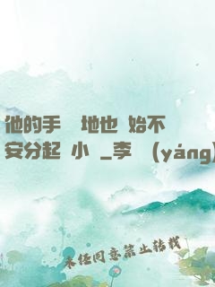 他的手漸漸地也開始不安分起來小說