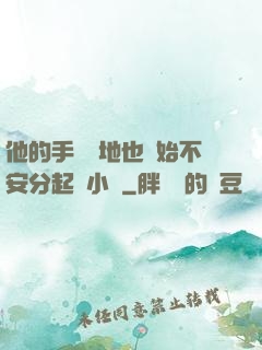 他的手漸漸地也開始不安分起來小說