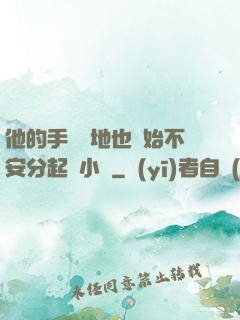 他的手漸漸地也開始不安分起來小說