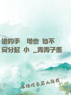 他的手漸漸地也開始不安分起來小說