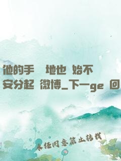 他的手漸漸地也開始不安分起來微博
