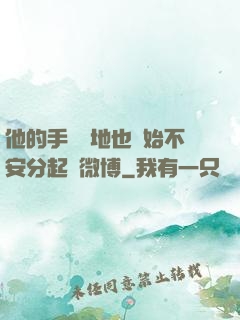 他的手漸漸地也開始不安分起來微博
